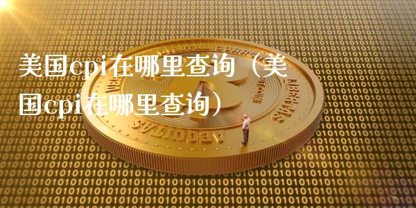 美国cpi在哪里查询（美国cpi在哪里查询）_https://www.boyangwujin.com_纳指期货_第1张