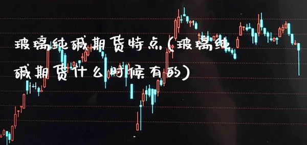 玻璃纯碱期货特点(玻璃纯碱期货什么时候有的)