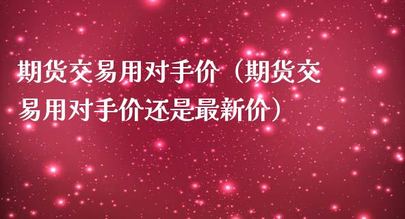 期货交易用对手价（期货交易用对手价还是最新价）