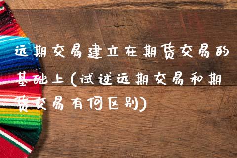 远期交易建立在期货交易的基础上(试述远期交易和期货交易有何区别)