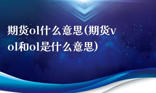 期货ol什么意思(期货vol和ol是什么意思)_https://www.boyangwujin.com_期货直播间_第1张