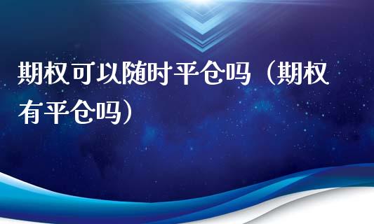 期权可以随时平仓吗（期权有平仓吗）_https://www.boyangwujin.com_期货直播间_第1张