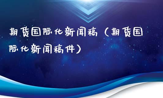 期货国际化新闻稿（期货国际化新闻稿件）_https://www.boyangwujin.com_期货直播间_第1张