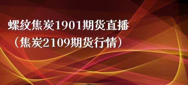 螺纹焦炭1901期货直播（焦炭2109期货行情）