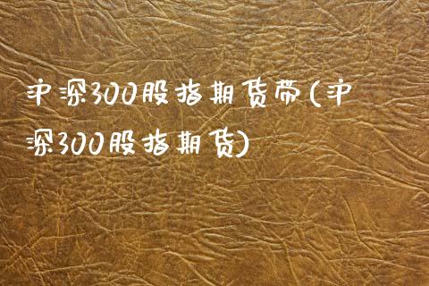 沪深300股指期货带(沪深300股指期货)