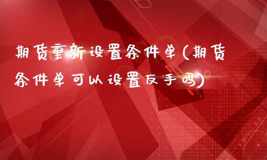 期货重新设置条件单(期货条件单可以设置反手吗)