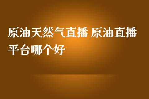 原油天然气直播 原油直播平台哪个好