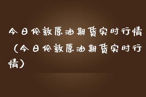 今日伦敦原油期货实时行情（今日伦敦原油期货实时行情）