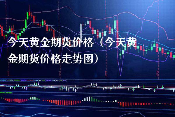 今天黄金期货价格（今天黄金期货价格走势图）