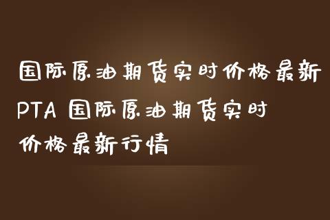 国际原油期货实时价格最新PTA 国际原油期货实时价格最新行情