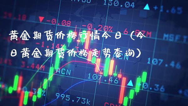 黄金期货价格行情今日（今日黄金期货价格走势查询）