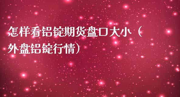 怎样看铝锭期货盘口大小（外盘铝锭行情）