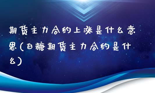 期货主力合约上涨是什么意思(白糖期货主力合约是什么)