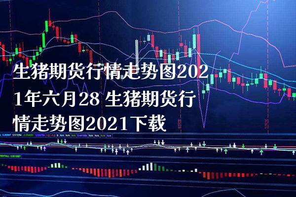 生猪期货行情走势图2021年六月28 生猪期货行情走势图2021下载_https://www.boyangwujin.com_期货直播间_第1张