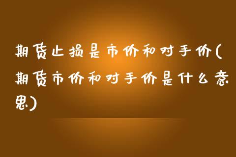 期货止损是市价和对手价(期货市价和对手价是什么意思)