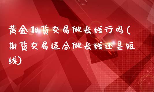 黄金期货交易做长线行吗(期货交易适合做长线还是短线)