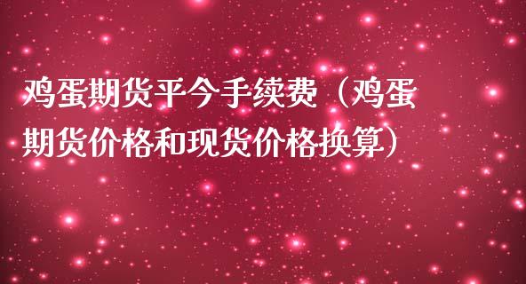 鸡蛋期货平今手续费（鸡蛋期货价格和现货价格换算）