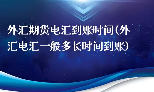 外汇期货电汇到账时间(外汇电汇一般多长时间到账)