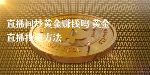 直播间炒黄金赚钱吗 黄金直播投资方法