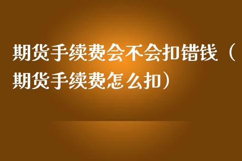 期货手续费会不会扣错钱（期货手续费怎么扣）