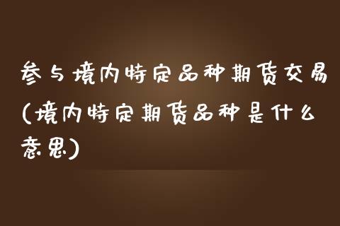 参与境内特定品种期货交易(境内特定期货品种是什么意思)_https://www.boyangwujin.com_期货直播间_第1张