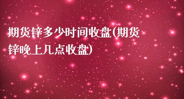 期货锌多少时间收盘(期货锌晚上几点收盘)