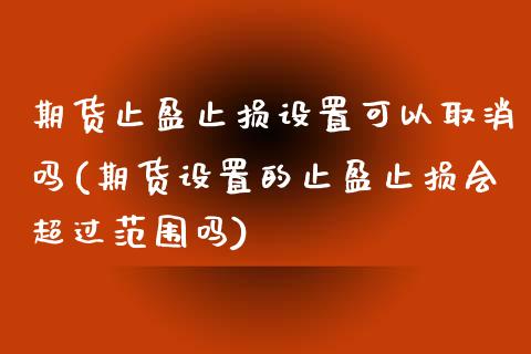 期货止盈止损设置可以取消吗(期货设置的止盈止损会超过范围吗)