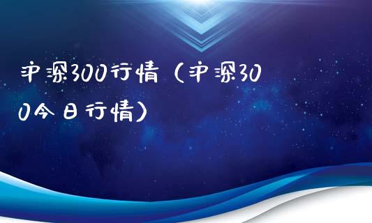 沪深300行情（沪深300今日行情）_https://www.boyangwujin.com_期货直播间_第1张