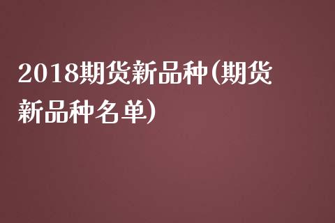 2018期货新品种(期货新品种名单)