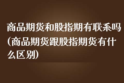 商品期货和股指期有联系吗(商品期货跟股指期货有什么区别)_https://www.boyangwujin.com_期货直播间_第1张