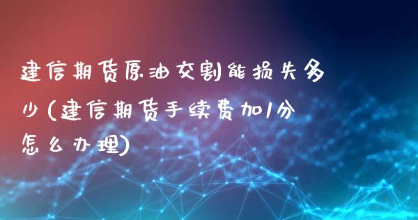 建信期货原油交割能损失多少(建信期货手续费加1分怎么办理)_https://www.boyangwujin.com_原油期货_第1张