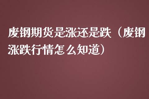 废钢期货是涨还是跌（废钢涨跌行情怎么知道）