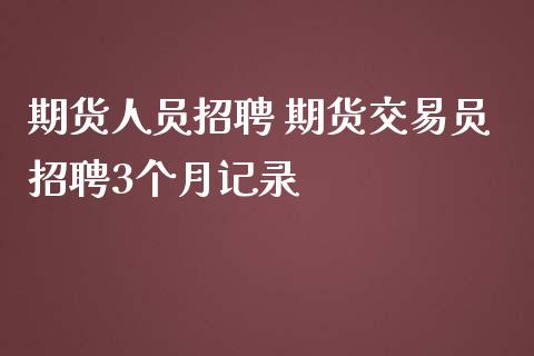 期货人员招聘 期货交易员招聘3个月记录