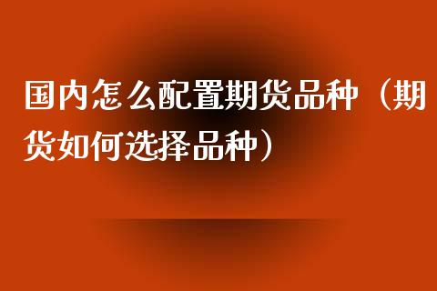 国内怎么配置期货品种（期货如何选择品种）