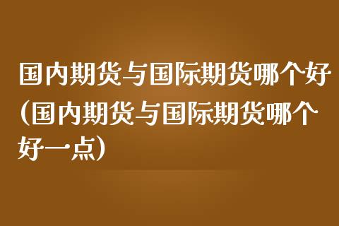 国内期货与国际期货哪个好(国内期货与国际期货哪个好一点)