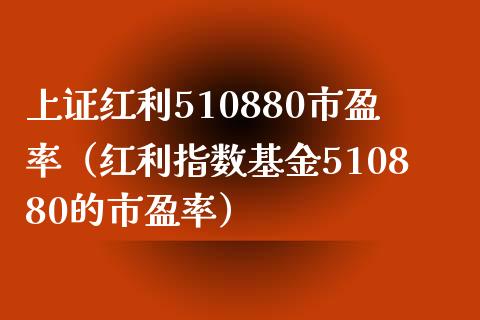 上证红利510880市盈率（红利指数基金510880的市盈率）_https://www.boyangwujin.com_期货直播间_第1张