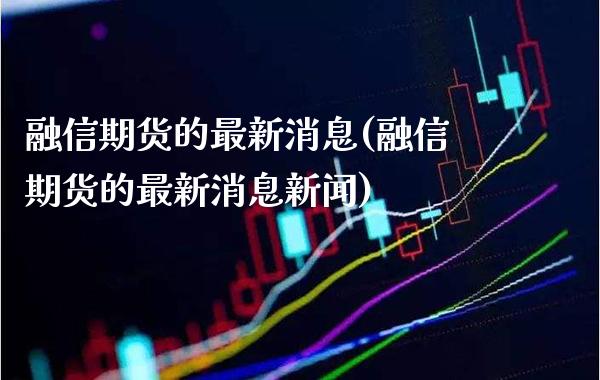 融信期货的最新消息(融信期货的最新消息新闻)_https://www.boyangwujin.com_道指期货_第1张