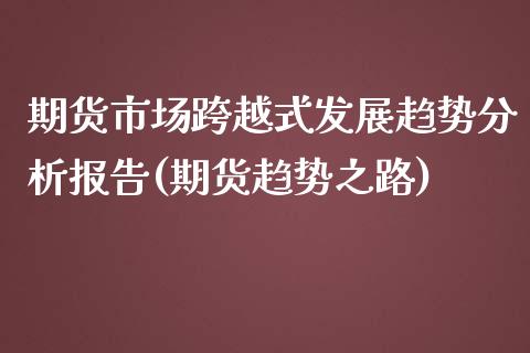 期货市场跨越式发展趋势分析报告(期货趋势之路)