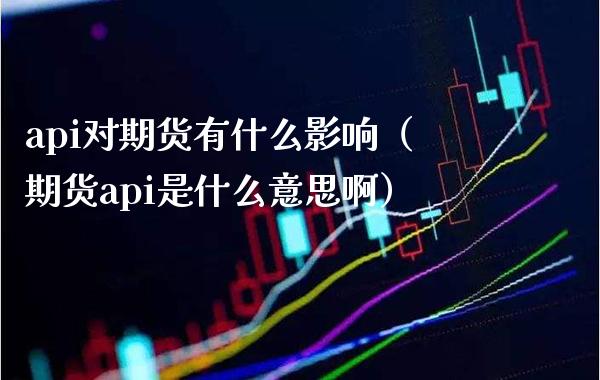 api对期货有什么影响（期货api是什么意思啊）