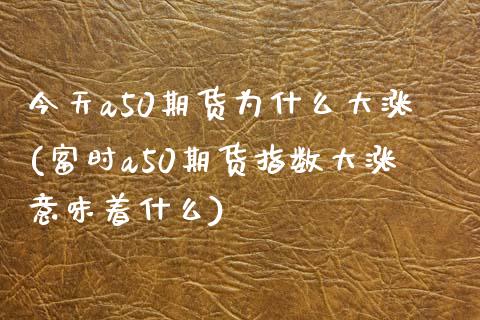 今天a50期货为什么大涨(富时a50期货指数大涨意味着什么)