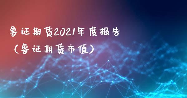 鲁证期货2021年度报告（鲁证期货市值）_https://www.boyangwujin.com_期货直播间_第1张