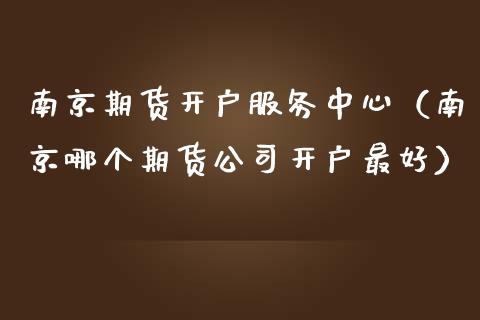 南京期货开户服务中心（南京哪个期货公司开户最好）_https://www.boyangwujin.com_黄金期货_第1张