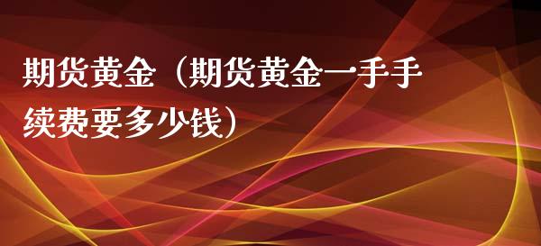 期货黄金（期货黄金一手手续费要多少钱）