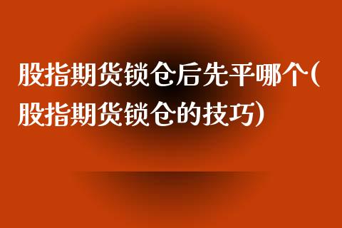 股指期货锁仓后先平哪个(股指期货锁仓的技巧)_https://www.boyangwujin.com_期货直播间_第1张