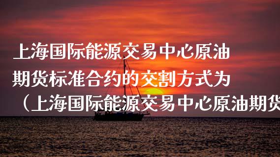 上海国际能源交易中心原油期货标准合约的交割方式为（上海国际能源交易中心原油期货以什么计价）_https://www.boyangwujin.com_期货直播间_第1张