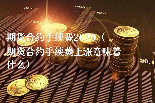 期货合约手续费2020（期货合约手续费上涨意味着什么）