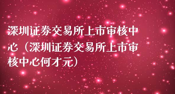 深圳证券交易所上市审核中心（深圳证券交易所上市审核中心何才元）_https://www.boyangwujin.com_期货直播间_第1张