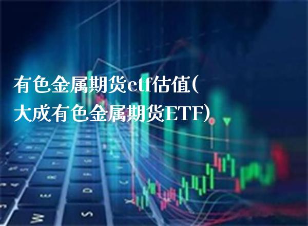 有色金属期货etf估值(大成有色金属期货ETF)