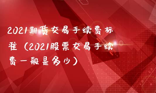 2021期货交易手续费标准（2021股票交易手续费一般是多少）