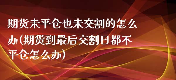 期货未平仓也未交割的怎么办(期货到最后交割日都不平仓怎么办)